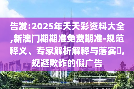 告發(fā):2025年天天彩資料大全,新澳門期期準(zhǔn)免費(fèi)期準(zhǔn)-規(guī)范釋義、專家解析解釋與落實(shí)?,規(guī)避欺詐的假廣告