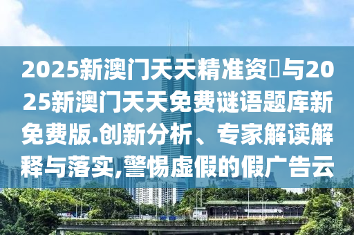 2025新澳門天天精準資枓與2025新澳門天天免費謎語題庫新免費版.創新分析、專家解讀解釋與落實,警惕虛假的假廣告云
