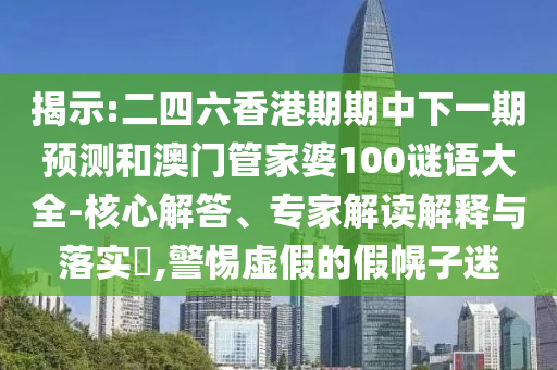 揭示:二四六香港期期中下一期預測和澳門管家婆100謎語大全-核心解答、專家解讀解釋與落實?,警惕虛假的假幌子迷