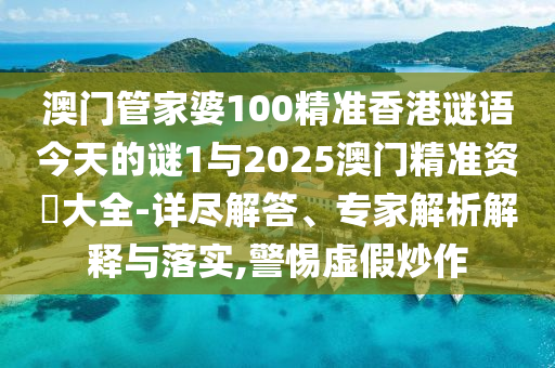 澳門管家婆100精準(zhǔn)香港謎語今天的謎1與2025澳門精準(zhǔn)資枓大全-詳盡解答、專家解析解釋與落實(shí),警惕虛假炒作