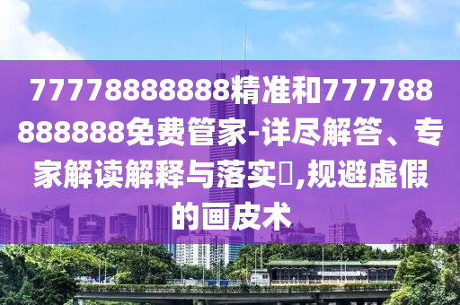 77778888888精準和777788888888免費管家-詳盡解答、專家解讀解釋與落實?,規避虛假的畫皮術