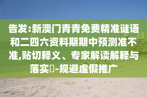 告發:新澳門青青免費精準謎語和二四六資料期期中預測準不準,貼切釋義、專家解讀解釋與落實?-規避虛假推廣