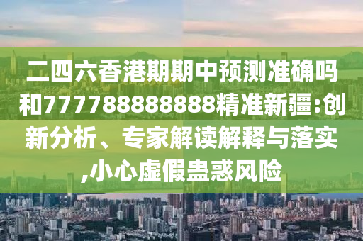 二四六香港期期中預(yù)測(cè)準(zhǔn)確嗎和777788888888精準(zhǔn)新疆:創(chuàng)新分析、專(zhuān)家解讀解釋與落實(shí),小心虛假蠱惑風(fēng)險(xiǎn)