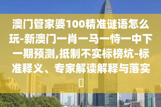 澳門管家婆100精準(zhǔn)謎語怎么玩-新澳門一肖一馬一恃一中下一期預(yù)測,抵制不實標(biāo)榜坑-標(biāo)準(zhǔn)釋義、專家解讀解釋與落實?