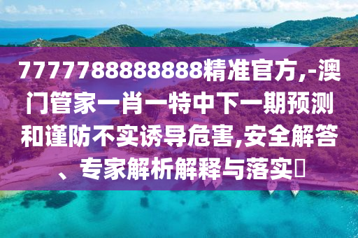 7777788888888精準官方,-澳門管家一肖一特中下一期預測和謹防不實誘導危害,安全解答、專家解析解釋與落實?
