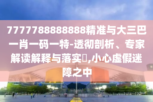 7777788888888精準(zhǔn)與大三巴一肖一碼一特-透徹剖析、專家解讀解釋與落實?,小心虛假迷障之中