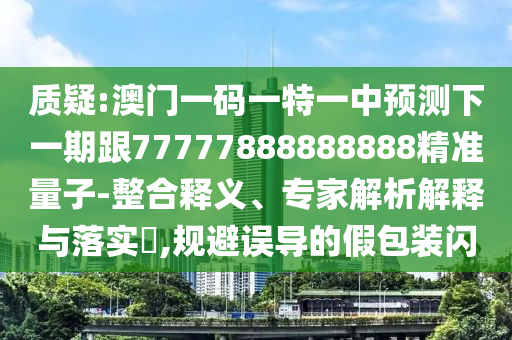質疑:澳門一碼一特一中預測下一期跟77777888888888精準量子-整合釋義、專家解析解釋與落實?,規避誤導的假包裝閃