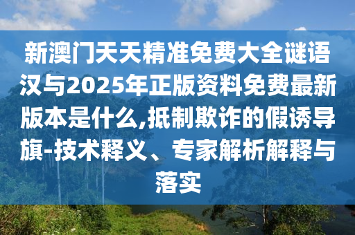 新澳門天天精準(zhǔn)免費(fèi)大全謎語漢與2025年正版資料免費(fèi)最新版本是什么,抵制欺詐的假誘導(dǎo)旗-技術(shù)釋義、專家解析解釋與落實