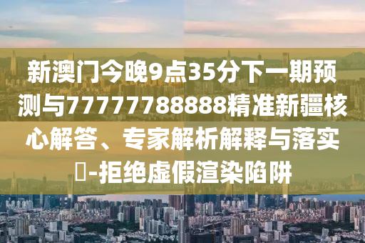 新澳門今晚9點35分下一期預測與77777788888精準新疆核心解答、專家解析解釋與落實?-拒絕虛假渲染陷阱