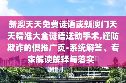 新澳天天免費謎語或新澳門天天精準大全謎語送動手術,謹防欺詐的假推廣頁-系統解答、專家解讀解釋與落實?