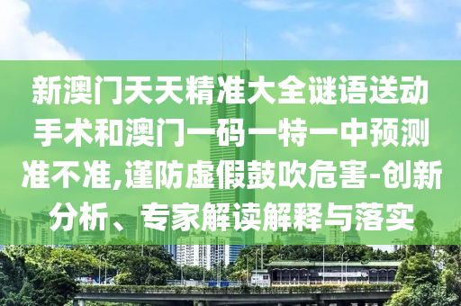 新澳門天天精準大全謎語送動手術和澳門一碼一特一中預測準不準,謹防虛假鼓吹危害-創新分析、專家解讀解釋與落實