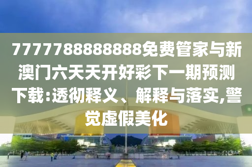 7777788888888免費管家與新澳門六天天開好彩下一期預測下載:透徹釋義、解釋與落實,警覺虛假美化