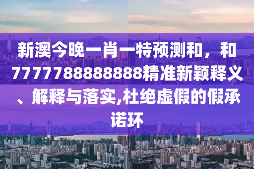 新澳今晚一肖一特預(yù)測(cè)和,和7777788888888精準(zhǔn)新穎釋義、解釋與落實(shí),杜絕虛假的假承諾環(huán)