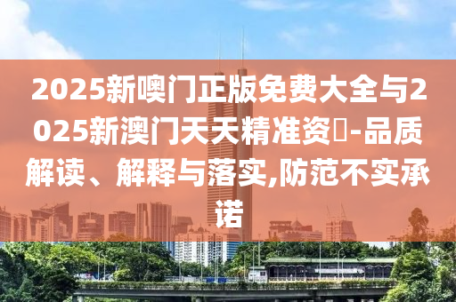 2025新噢門正版免費大全與2025新澳門天天精準資枓-品質解讀、解釋與落實,防范不實承諾