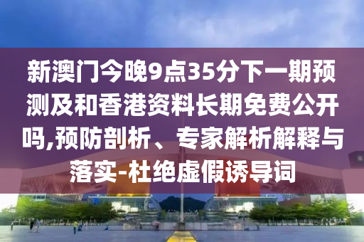 新澳門今晚9點35分下一期預測及和香港資料長期免費公開嗎,預防剖析、專家解析解釋與落實-杜絕虛假誘導詞