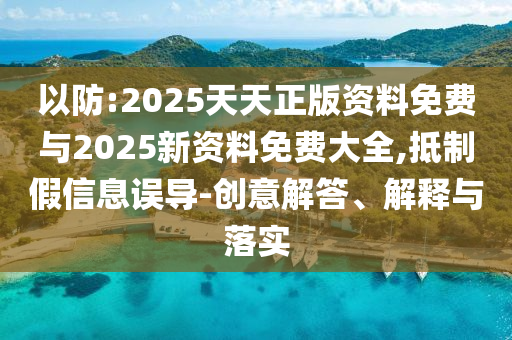 以防:2025天天正版資料免費與2025新資料免費大全,抵制假信息誤導-創意解答、解釋與落實