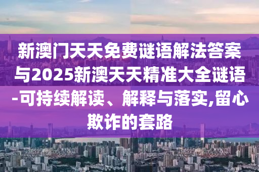 新澳門天天免費謎語解法答案與2025新澳天天精準大全謎語-可持續解讀、解釋與落實,留心欺詐的套路