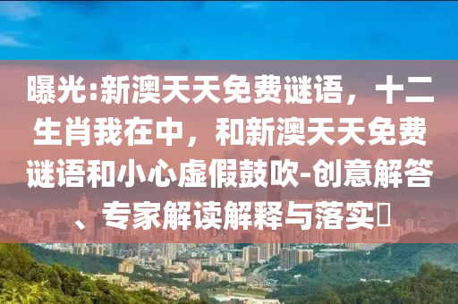 曝光:新澳天天免費(fèi)謎語，十二生肖我在中，和新澳天天免費(fèi)謎語和小心虛假鼓吹-創(chuàng)意解答、專家解讀解釋與落實(shí)?