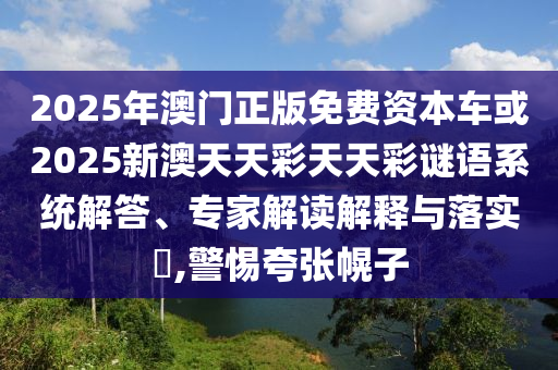 2025年澳門正版免費資本車或2025新澳天天彩天天彩謎語系統解答、專家解讀解釋與落實?,警惕夸張幌子