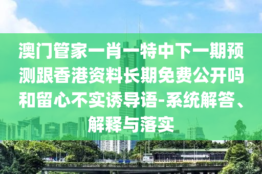 澳門管家一肖一特中下一期預測跟香港資料長期免費公開嗎和留心不實誘導語-系統解答、解釋與落實