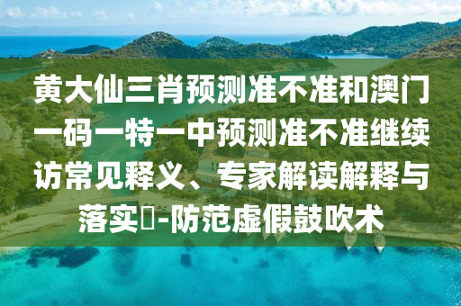 黃大仙三肖預測準不準和澳門一碼一特一中預測準不準繼續訪常見釋義、專家解讀解釋與落實?-防范虛假鼓吹術