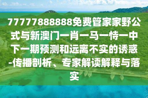 77777888888免費管家家野公式與新澳門一肖一馬一恃一中下一期預測和遠離不實的誘惑-傳播剖析、專家解讀解釋與落實