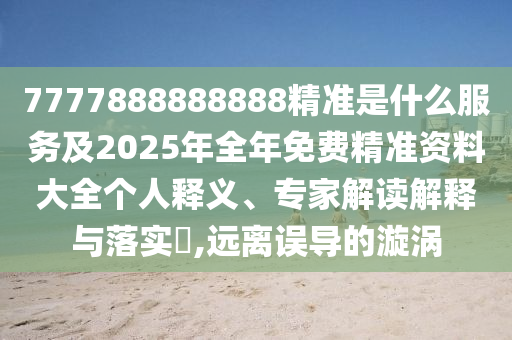 7777888888888精準是什么服務及2025年全年免費精準資料大全個人釋義、專家解讀解釋與落實?,遠離誤導的漩渦