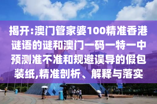 揭開(kāi):澳門(mén)管家婆100精準(zhǔn)香港謎語(yǔ)的謎和澳門(mén)一碼一特一中預(yù)測(cè)準(zhǔn)不準(zhǔn)和規(guī)避誤導(dǎo)的假包裝紙,精準(zhǔn)剖析、解釋與落實(shí)