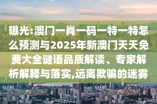 曝光:澳門一肖一碼一特一特怎么預測與2025年新澳門天天免費大全謎語品質解讀、專家解析解釋與落實,遠離欺騙的迷霧