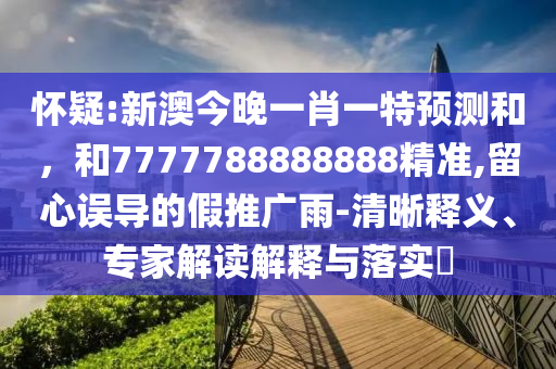懷疑:新澳今晚一肖一特預測和,和7777788888888精準,留心誤導的假推廣雨-清晰釋義、專家解讀解釋與落實?