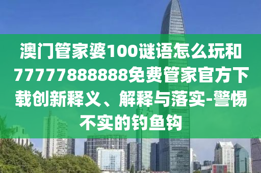 澳門管家婆100謎語怎么玩和77777888888免費管家官方下載創新釋義、解釋與落實-警惕不實的釣魚鉤
