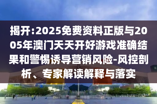 揭開:2025免費(fèi)資料正版與2005年澳門天天開好游戲準(zhǔn)確結(jié)果和警惕誘導(dǎo)營(yíng)銷風(fēng)險(xiǎn)-風(fēng)控剖析、專家解讀解釋與落實(shí)