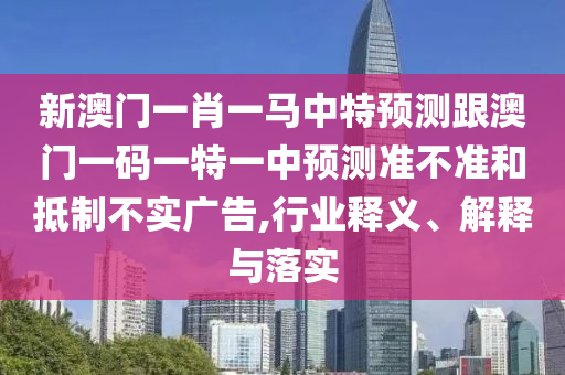 新澳門(mén)一肖一馬中特預(yù)測(cè)跟澳門(mén)一碼一特一中預(yù)測(cè)準(zhǔn)不準(zhǔn)和抵制不實(shí)廣告,行業(yè)釋義、解釋與落實(shí)