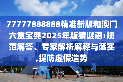 77777888888精準新版和澳門六盒寶典2025年版猜謎語:規范解答、專家解析解釋與落實,提防虛假造勢