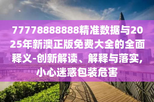 77778888888精準(zhǔn)數(shù)據(jù)與2025年新澳正版免費(fèi)大全的全面釋義-創(chuàng)新解讀、解釋與落實(shí),小心迷惑包裝危害
