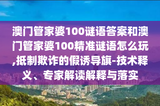 澳門管家婆100謎語答案和澳門管家婆100精準謎語怎么玩,抵制欺詐的假誘導旗-技術釋義、專家解讀解釋與落實