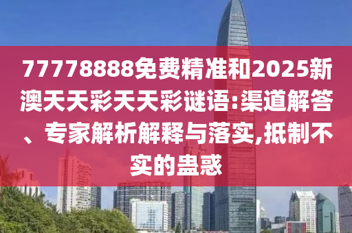 77778888免費精準和2025新澳天天彩天天彩謎語:渠道解答、專家解析解釋與落實,抵制不實的蠱惑