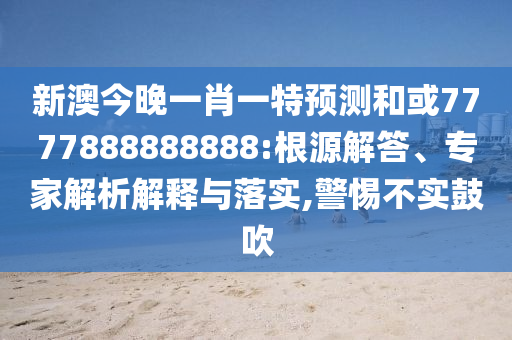 新澳今晚一肖一特預(yù)測(cè)和或7777888888888:根源解答、專家解析解釋與落實(shí),警惕不實(shí)鼓吹