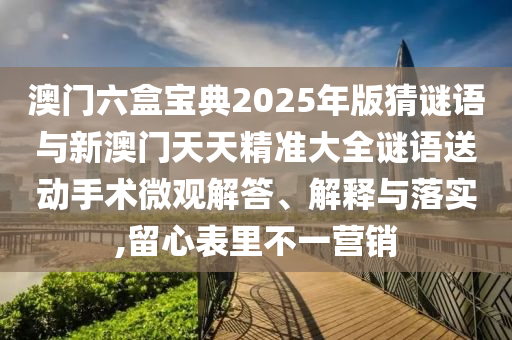 澳門六盒寶典2025年版猜謎語與新澳門天天精準大全謎語送動手術微觀解答、解釋與落實,留心表里不一營銷
