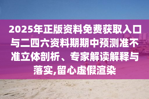 2025年正版資料免費(fèi)獲取入口與二四六資料期期中預(yù)測(cè)準(zhǔn)不準(zhǔn)立體剖析、專家解讀解釋與落實(shí),留心虛假渲染