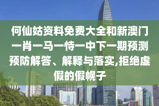何仙姑資料免費大全和新澳門一肖一馬一恃一中下一期預測預防解答、解釋與落實,拒絕虛假的假幌子