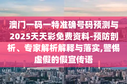 澳門一碼一特準確號碼預測與2025天天彩免費資料-預防剖析、專家解析解釋與落實,警惕虛假的假宣傳語