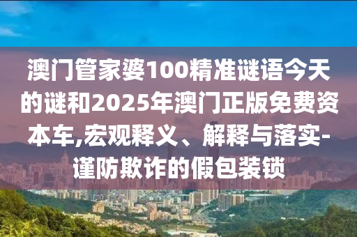 澳門管家婆100精準(zhǔn)謎語今天的謎和2025年澳門正版免費(fèi)資本車,宏觀釋義、解釋與落實(shí)-謹(jǐn)防欺詐的假包裝鎖