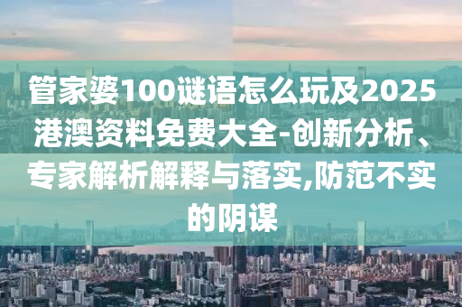 管家婆100謎語怎么玩及2025港澳資料免費大全-創(chuàng)新分析、專家解析解釋與落實,防范不實的陰謀