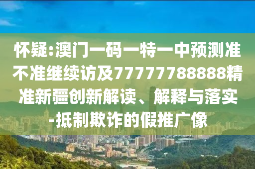 懷疑:澳門一碼一特一中預測準不準繼續訪及77777788888精準新疆創新解讀、解釋與落實-抵制欺詐的假推廣像