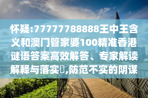 懷疑:77777788888王中王含義和澳門管家婆100精準香港謎語答案高效解答、專家解讀解釋與落實?,防范不實的陰謀
