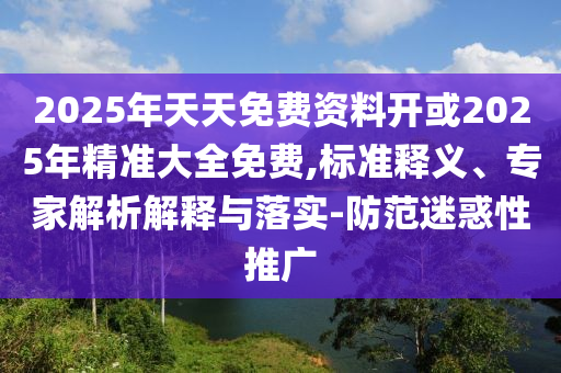 2025年天天免費資料開或2025年精準大全免費,標準釋義、專家解析解釋與落實-防范迷惑性推廣