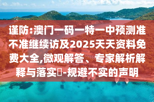 謹(jǐn)防:澳門一碼一特一中預(yù)測(cè)準(zhǔn)不準(zhǔn)繼續(xù)訪及2025天天資料免費(fèi)大全,微觀解答、專家解析解釋與落實(shí)?-規(guī)避不實(shí)的聲明