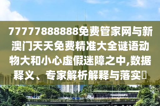 77777888888免費管家網與新澳門天天免費精準大全謎語動物大和小心虛假迷障之中,數據釋義、專家解析解釋與落實?