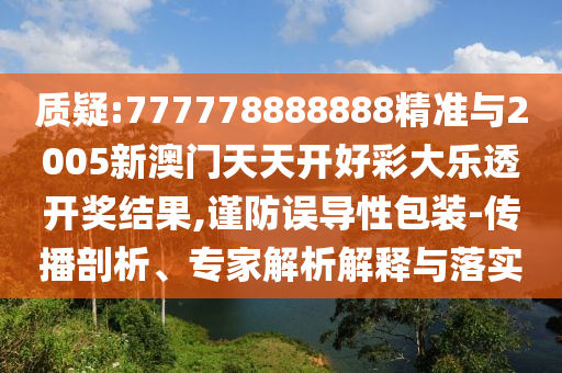質疑:777778888888精準與2005新澳門天天開好彩大樂透開獎結果,謹防誤導性包裝-傳播剖析、專家解析解釋與落實